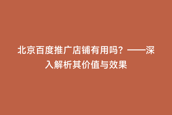 北京百度推广店铺有用吗？——深入解析其价值与效果