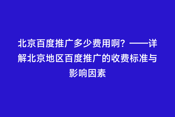北京百度推广多少费用啊？——详解北京地区百度推广的收费标准与影响因素