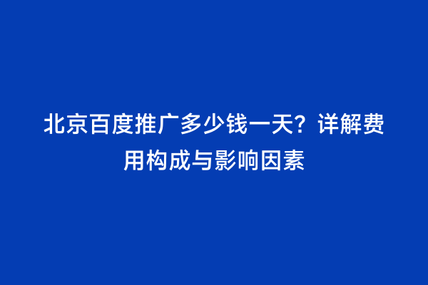 北京百度推广多少钱一天？详解费用构成与影响因素