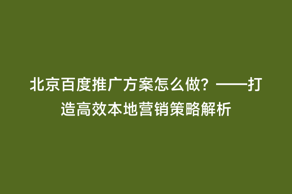 北京百度推广方案怎么做？——打造高效本地营销策略解析