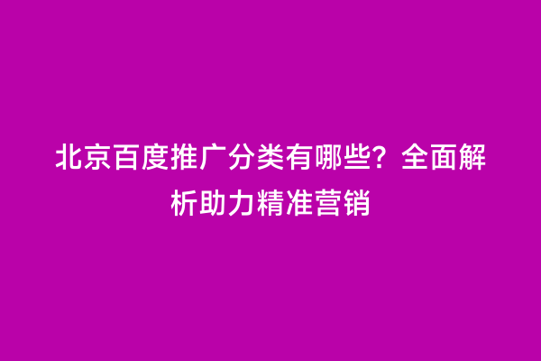 北京百度推广分类有哪些？全面解析助力精准营销