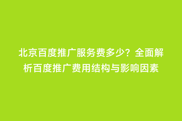 北京百度推广服务费多少？全面解析百度推广费用结构与影响因素