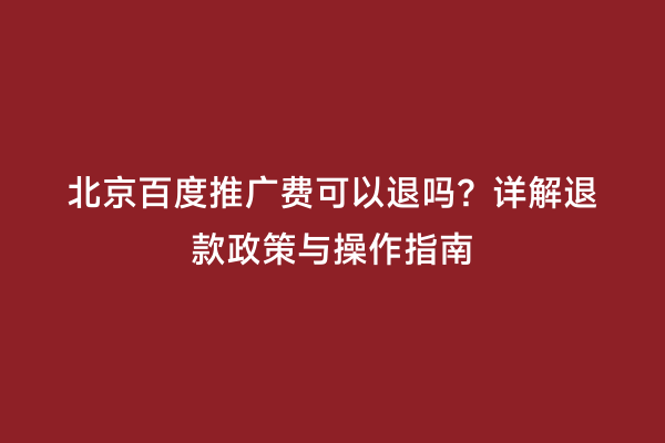 北京百度推广费可以退吗？详解退款政策与操作指南