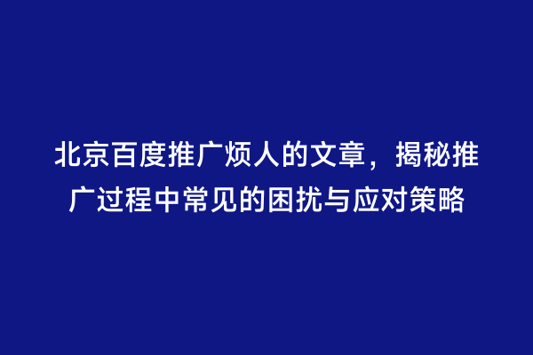 北京百度推广烦人的文章，揭秘推广过程中常见的困扰与应对策略