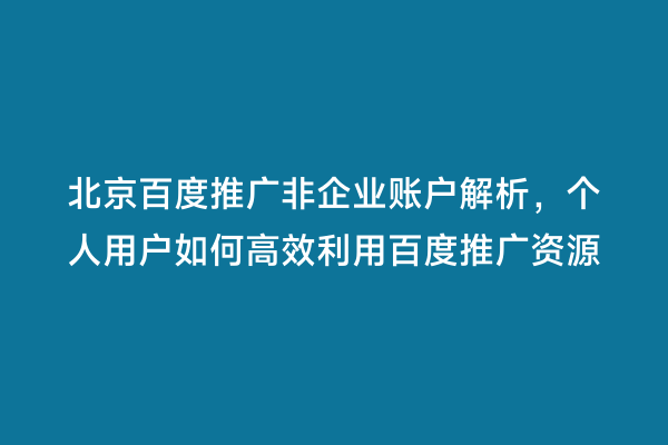北京百度推广非企业账户解析，个人用户如何高效利用百度推广资源