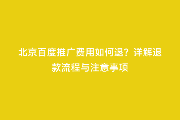 北京百度推广费用如何退？详解退款流程与注意事项