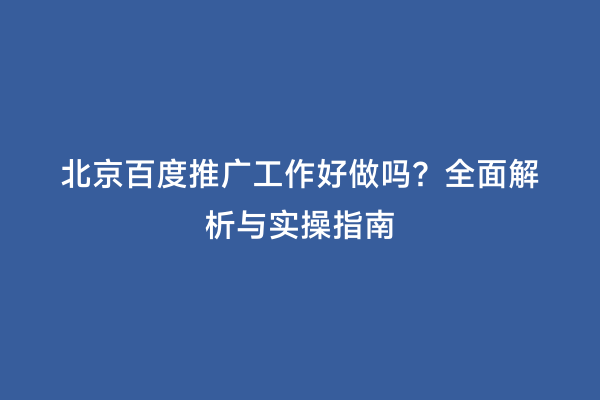 北京百度推广工作好做吗？全面解析与实操指南