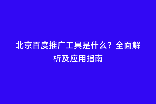 北京百度推广工具是什么？全面解析及应用指南