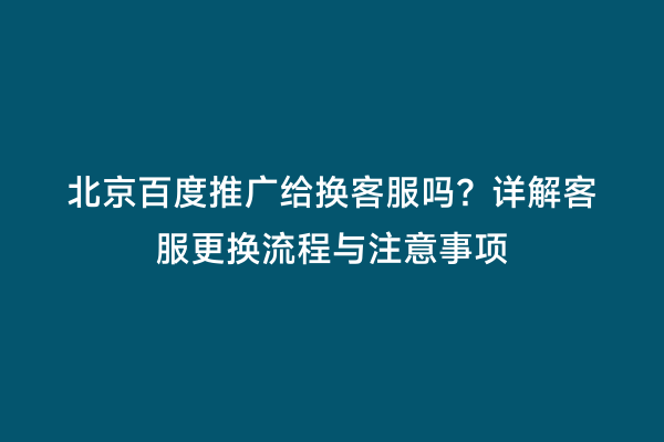北京百度推广给换客服吗？详解客服更换流程与注意事项