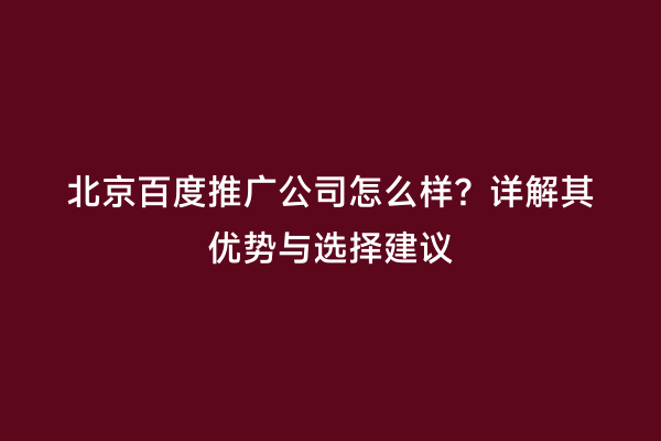 北京百度推广公司怎么样？详解其优势与选择建议