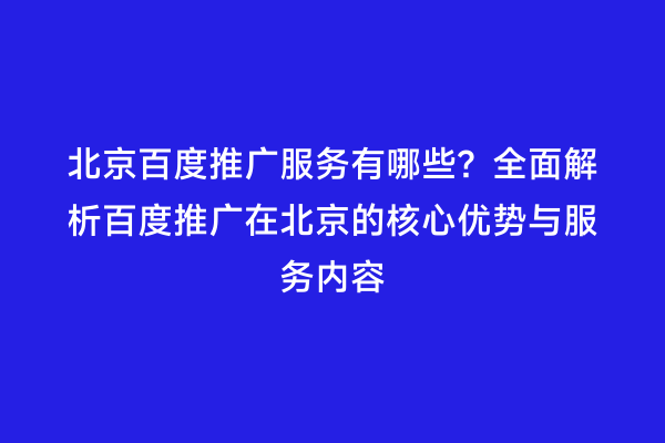 北京百度推广服务有哪些？全面解析百度推广在北京的核心优势与服务内容