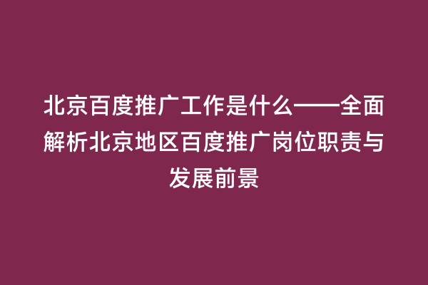 北京百度推广工作是什么——全面解析北京地区百度推广岗位职责与发展前景