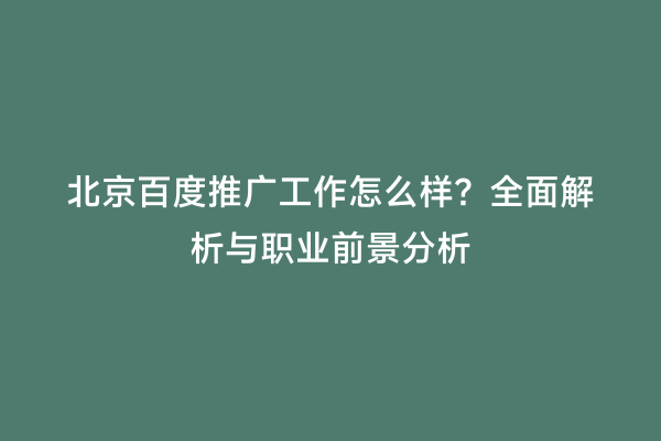 北京百度推广工作怎么样？全面解析与职业前景分析