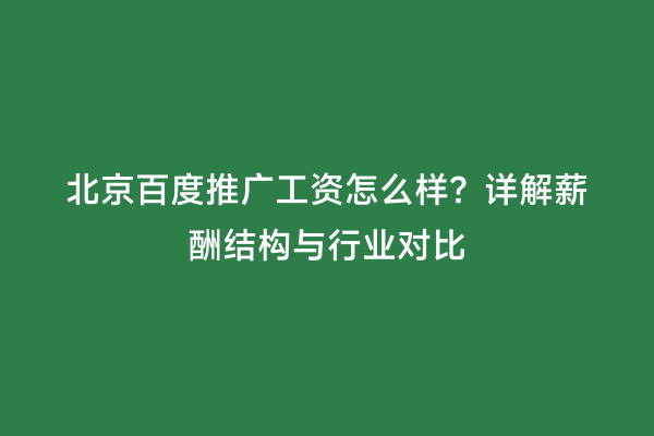 北京百度推广工资怎么样？详解薪酬结构与行业对比