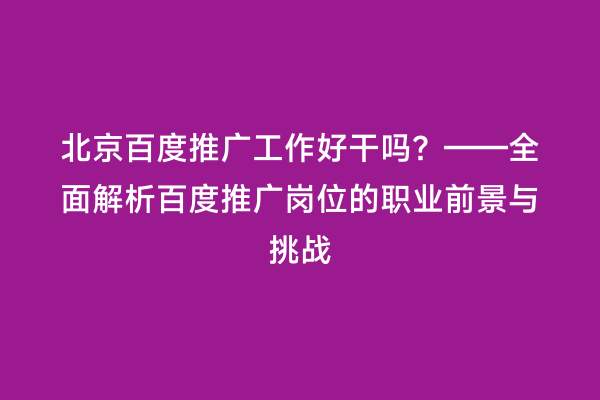 北京百度推广工作好干吗？——全面解析百度推广岗位的职业前景与挑战