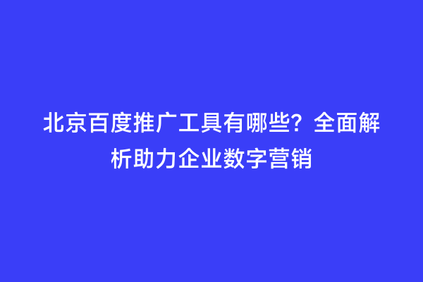 北京百度推广工具有哪些？全面解析助力企业数字营销