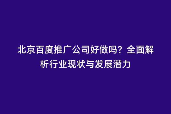 北京百度推广公司好做吗？全面解析行业现状与发展潜力