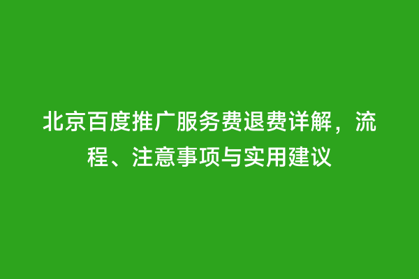 北京百度推广服务费退费详解，流程、注意事项与实用建议