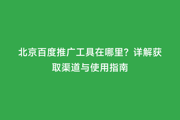 北京百度推广工具在哪里？详解获取渠道与使用指南