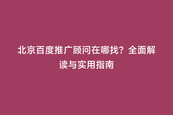北京百度推广顾问在哪找？全面解读与实用指南