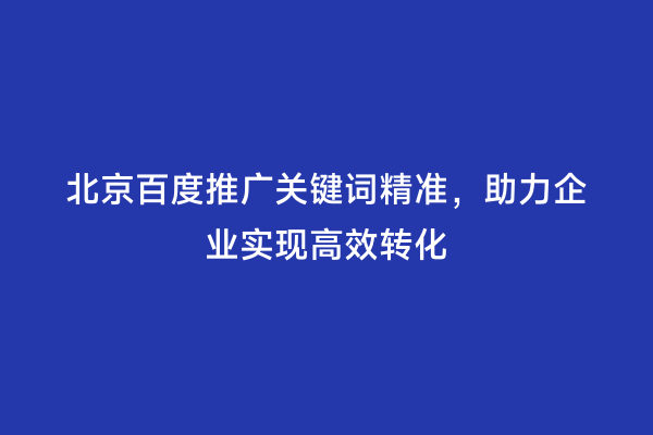 北京百度推广关键词精准，助力企业实现高效转化