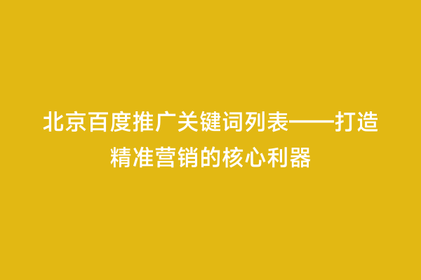 北京百度推广关键词列表——打造精准营销的核心利器