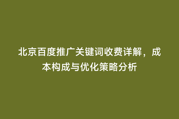 北京百度推广关键词收费详解，成本构成与优化策略分析