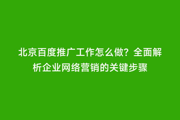 北京百度推广工作怎么做？全面解析企业网络营销的关键步骤