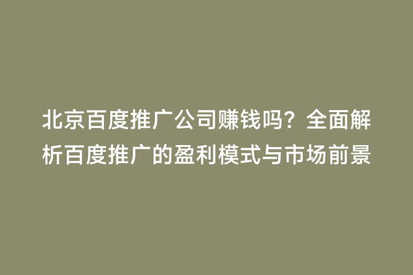北京百度推广公司赚钱吗？全面解析百度推广的盈利模式与市场前景