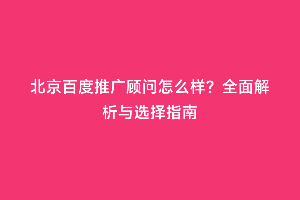北京百度推广顾问怎么样？全面解析与选择指南