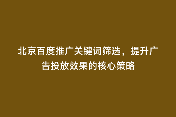 北京百度推广关键词筛选，提升广告投放效果的核心策略