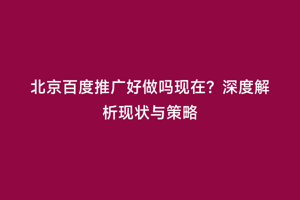 北京百度推广好做吗现在？深度解析现状与策略