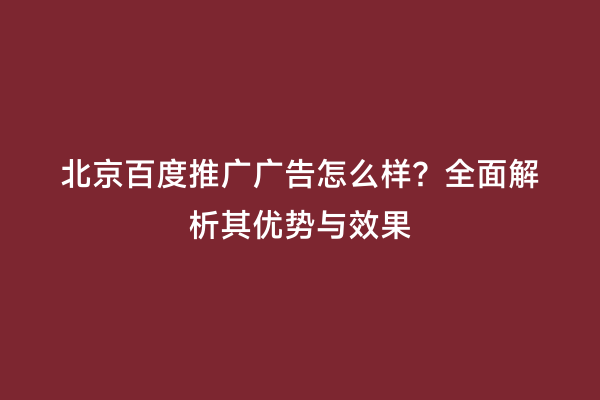北京百度推广广告怎么样？全面解析其优势与效果