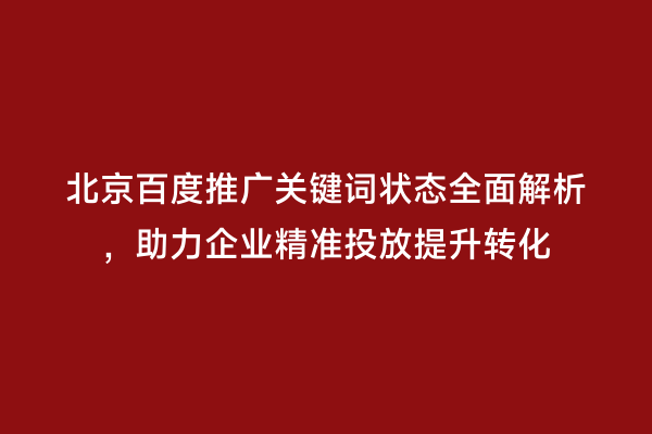 北京百度推广关键词状态全面解析，助力企业精准投放提升转化