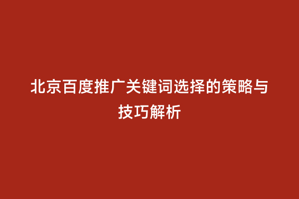 北京百度推广关键词选择的策略与技巧解析