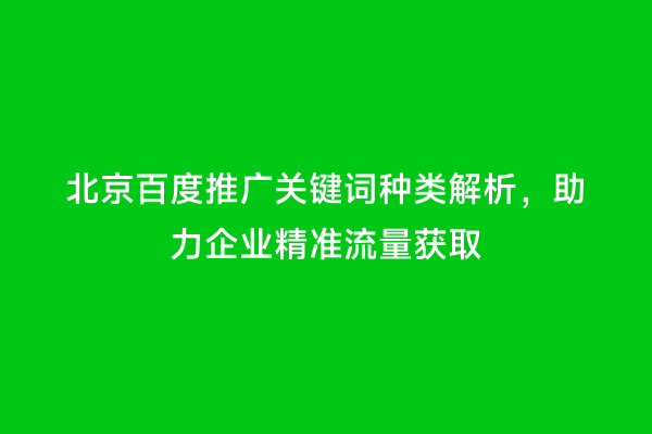 北京百度推广关键词种类解析，助力企业精准流量获取