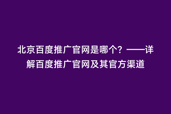 北京百度推广官网是哪个？——详解百度推广官网及其官方渠道