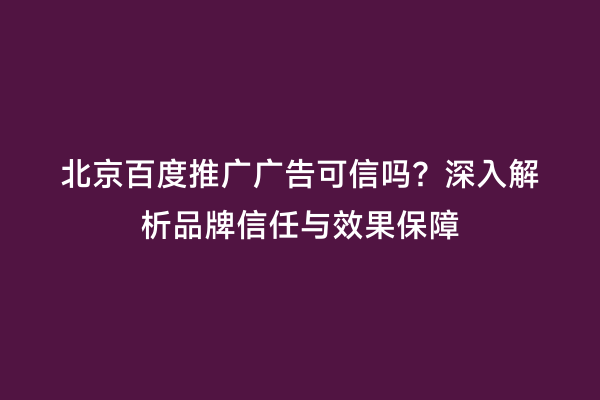 北京百度推广广告可信吗？深入解析品牌信任与效果保障