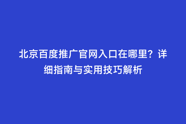 北京百度推广官网入口在哪里？详细指南与实用技巧解析