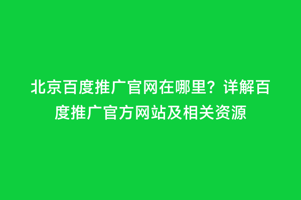 北京百度推广官网在哪里？详解百度推广官方网站及相关资源