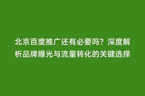 北京百度推广还有必要吗？深度解析品牌曝光与流量转化的关键选择