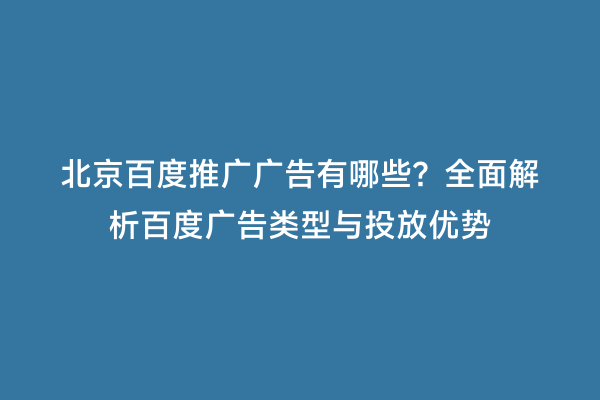北京百度推广广告有哪些？全面解析百度广告类型与投放优势