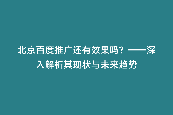 北京百度推广还有效果吗？——深入解析其现状与未来趋势