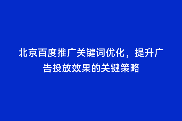 北京百度推广关键词优化，提升广告投放效果的关键策略
