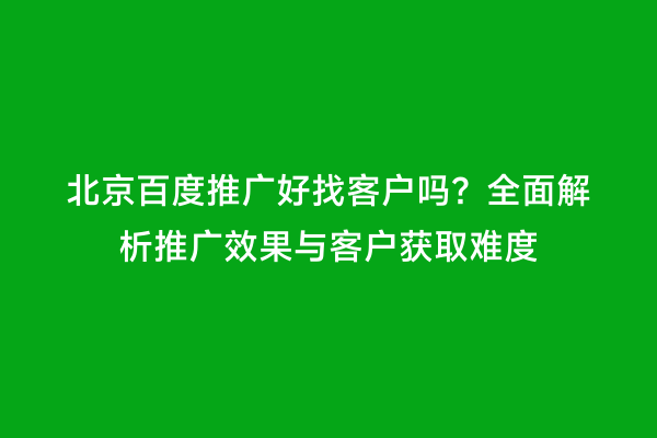 北京百度推广好找客户吗？全面解析推广效果与客户获取难度