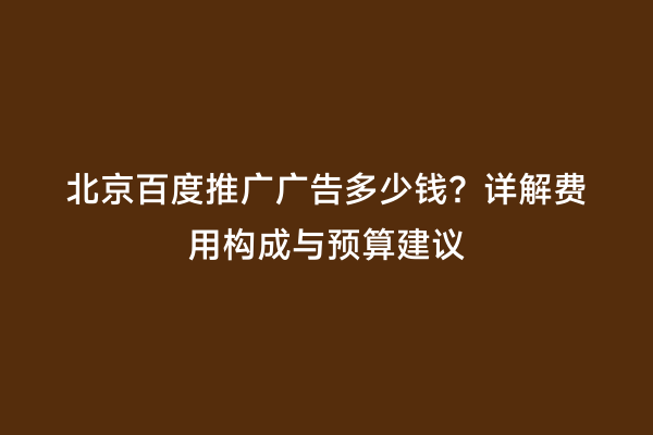 北京百度推广广告多少钱？详解费用构成与预算建议