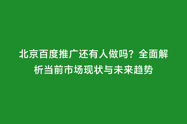北京百度推广还有人做吗？全面解析当前市场现状与未来趋势
