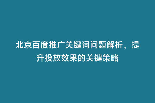 北京百度推广关键词问题解析，提升投放效果的关键策略