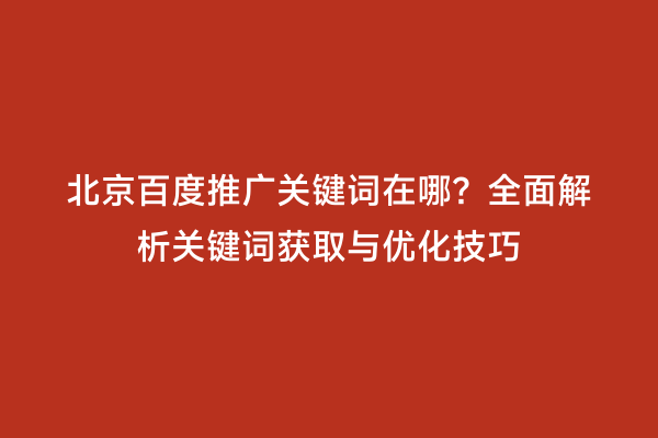 北京百度推广关键词在哪？全面解析关键词获取与优化技巧