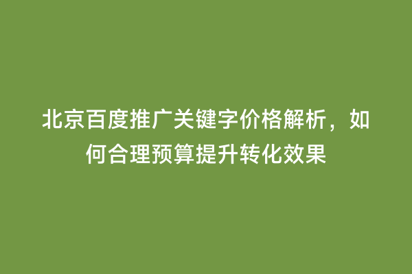 北京百度推广关键字价格解析，如何合理预算提升转化效果